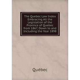 

Книга The Quebec Law Index Embracing All the Legislation of the Province of Quebec from 1867, Down to and Including the Year 1898