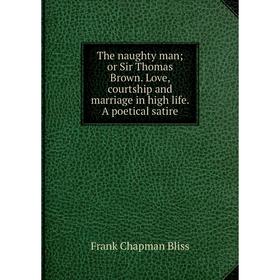 

Книга The naughty man; or Sir Thomas Brown. Love, courtship and marriage in high life. A poetical satire