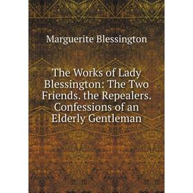 

Книга The Works of Lady Blessington: The Two Friends. the Repealers. Confessions of an Elderly Gentleman