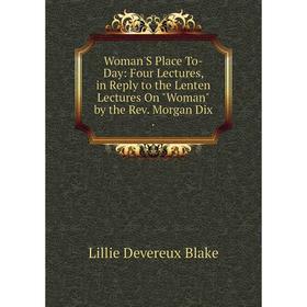 

Книга Woman'S Place To-Day: Four Lectures, in Reply to the Lenten Lectures On Woman by the Rev. Morgan Dix.