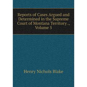 

Книга Reports of Cases Argued and Determined in the Supreme Court of Montana Territory., Volume 5