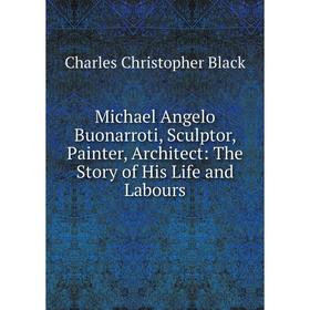 

Книга Michael Angelo Buonarroti, Sculptor, Painter, Architect: The Story of His Life and Labours