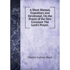 

Книга A Short Manual, Expository and Devotional, On the Prayer of the New Covenant The Lord's Prayer.