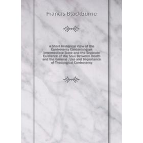 

Книга A Short Historical View of the Controversy Concerning an Intermediate State and the Separate Existence of the Soul Between Death and the General