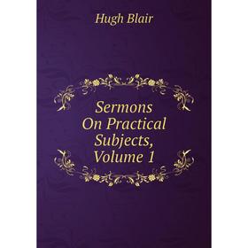 

Книга Sermons On Practical Subjects, Volume 1