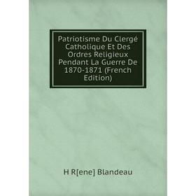 

Книга Patriotisme Du Clergé Catholique Et Des Ordres Religieux Pendant La Guerre De 1870-1871 (French Edition)