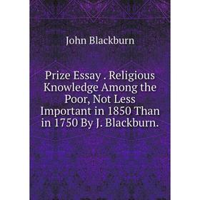 

Книга Prize Essay. Religious Knowledge Among the Poor, Not Less Important in 1850 Than in 1750 By J. Blackburn.