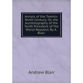 

Книга Annals of the Twenty-Ninth Century; Or, the Autobiography of the Tenth President of the World Republic By A. Blair.