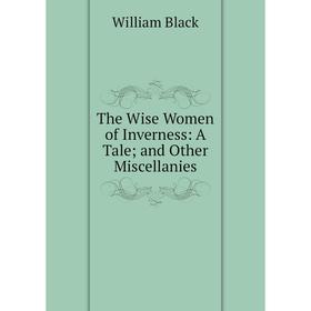 

Книга The Wise Women of Inverness: A Tale; and Other Miscellanies