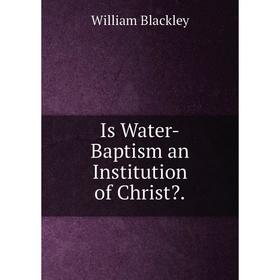 

Книга Is Water-Baptism an Institution of Christ.