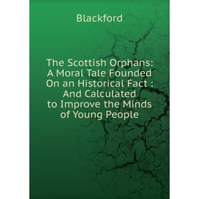 

Книга The Scottish Orphans: A Moral Tale Founded On an Historical Fact: And Calculated to Improve the Minds of Young People