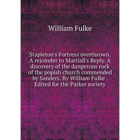 

Книга Stapleton's Fortress overthrown. A rejoinder to Martiall's Reply. A discovery of the dangerous rock of the popish church commended by Sanders. B