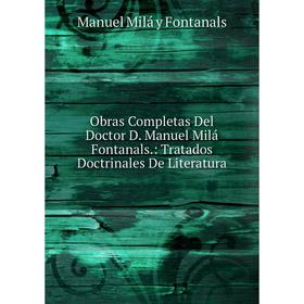 

Книга Obras Completas Del Doctor D Manuel Milá Fontanals: Tratados Doctrinales De Literatura