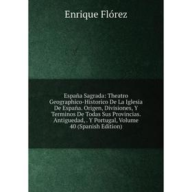 

Книга España Sagrada: Theatro Geographico-Historico De La Iglesia De España. Origen, Divisiones, Y Terminos De Todas Sus Provincias. Antiguedad, Y Por