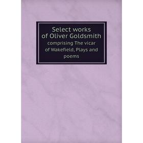 

Книга Select works of Oliver Goldsmith. comprising The vicar of Wakefield, Plays and poems