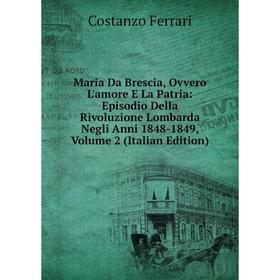 

Книга Maria Da Brescia, Ovvero L'amore E La Patria: Episodio Della Rivoluzione Lombarda Negli Anni 1848-1849, Volume 2