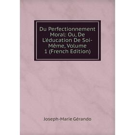 

Книга Du Perfectionnement Moral: Ou, De L'éducation De Soi-Même, Volume 1 (French Edition)