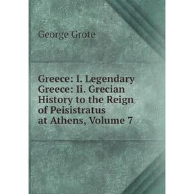 

Книга Greece: I. Legendary Greece: Ii. Grecian History to the Reign of Peisistratus at Athens, Volume 7