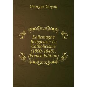 

Книга L'allemagne Religieuse: Le Catholicisme (1800-1848)