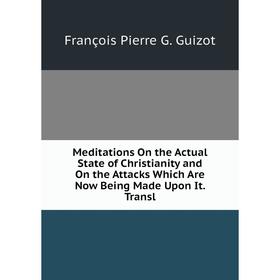 

Книга Meditations On the Actual State of Christianity and On the Attacks Which Are Now Being Made Upon It Transl