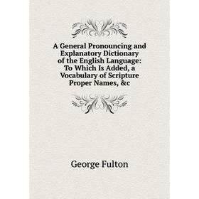 

Книга A General Pronouncing and Explanatory Dictionary of the English Language: To Which Is Added, a Vocabulary of Scripture Proper Names, c