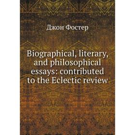 

Книга Biographical, literary, and philosophical essays: contributed to the Eclectic review