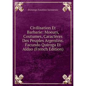 

Книга Civilisation Et Barbarie: Moeurs, Coutumes, Caractères Des Peuples Argentins. Facundo Quiroga Et Aldao (French Edition)