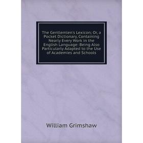 

Книга The Gentlemlen's Lexicon; Or, a Pocket Dictionary, Containing Nearly Every Work in the English Language: Being Also Particularly Adapted to the