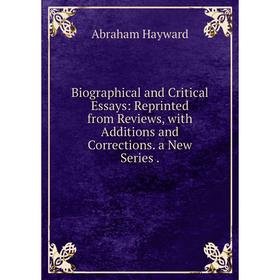 

Книга Biographical and Critical Essays: Reprinted from Reviews, with Additions and Corrections. a New Series