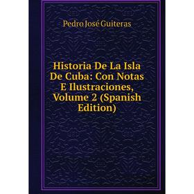 

Книга Historia De La Isla De Cuba: Con Notas E Ilustraciones, Volume 2 (Spanish Edition)
