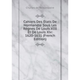 

Книга Cahiers Des États De Normandie Sous Les Règnes De Louis XIII Et De Louis Xiv: 1620-1631 (French Edition)