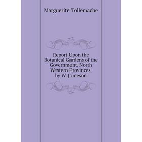 

Книга Report Upon the Botanical Gardens of the Government, North Western Provinces, by W. Jameson
