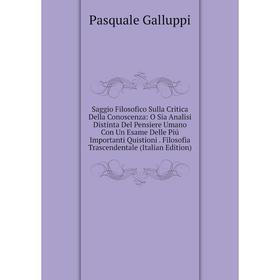 

Книга Saggio Filosofico Sulla Critica Della Conoscenza: O Sia Analisi Distinta Del Pensiere Umano Con Un Esame Delle Piú Importanti Quistioni. Filosof