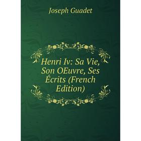 

Книга Henri Iv: Sa Vie, Son OEuvre, Ses Écrits (French Edition)
