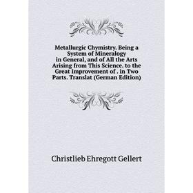 

Книга Metallurgic Chymistry Being a System of Mineralogy in General, and of All the Arts Arising from This Science to the Great Improvement