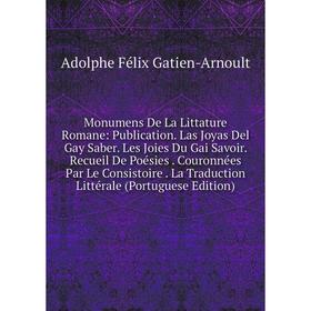 

Книга Monumens De La Littature Romane: Publication Las Joyas Del Gay Saber Les Joies Du Gai Savoir Recueil De Poésies Couronnées Par Le Consistoire L