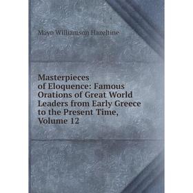 

Книга Masterpieces of Eloquence: Famous Orations of Great World Leaders from Early Greece to the Present Time, Volume 12
