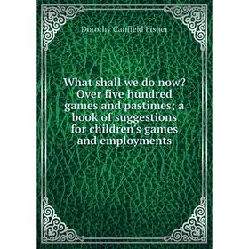 

Книга What shall we do now Over five hundred games and pastimes; a book of suggestions for children's games and employments