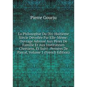 

Книга La Philosophie Du Dix-Huitième Siècle Dévoilée Par Elle-Même: Ouvrage Adressé Aux Pères De Famille Et Aux Instituteurs Chrétiens, Et Suivi. Pens