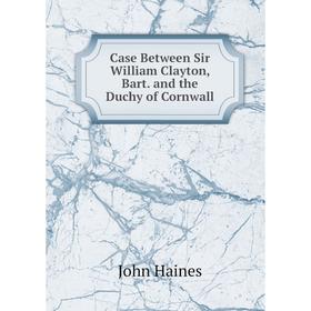 

Книга Case Between Sir William Clayton, Bart. and the Duchy of Cornwall