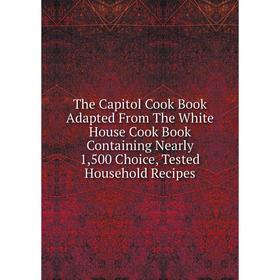 

Книга The Capitol Cook Book Adapted From The White House Cook Book Containing Nearly 1,500 Choice, Tested Household Recipes