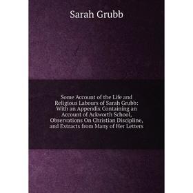 

Книга Some Account of the Life and Religious Labours of Sarah Grubb: With an Appendix Containing an Accoun