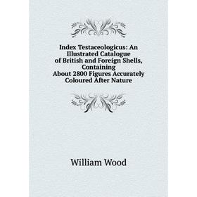 

Книга Index Testaceologicus: An Illustrated Catalogue of British and Foreign Shells, Containing About 2800 Figures Accurately Coloured After Nature