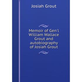 

Книга Memoir of Gen'l William Wallace Grout and autobiography of Josiah Grout