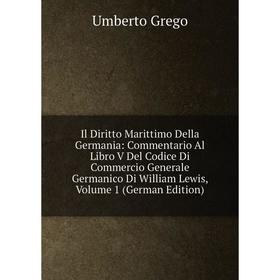 

Книга Il Diritto Marittimo Della Germania: Commentario Al Libro V Del Codice Di Commercio Generale Germanico Di William Lewis, Volume 1 (German Editio