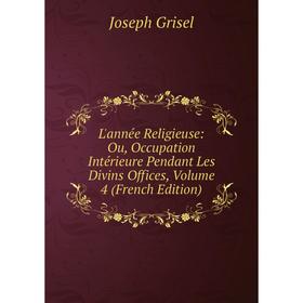 

Книга L'année Religieuse: Ou, Occupation Intérieure Pendant Les Divins Offices, Volume 4