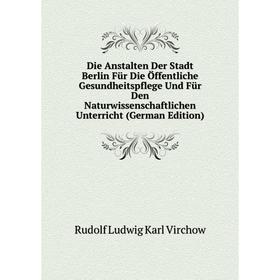 

Книга Die Anstalten Der Stadt Berlin Für Die Öffentliche Gesundheitspflege Und Für Den Naturwissenschaftlichen Unterricht (German Edition)
