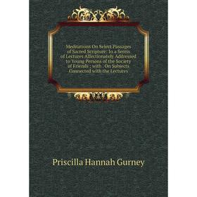 

Книга Meditations On Select Passages of Sacred Scripture: In a Sereis of Lectures Affectionately Addressed to Young Persons of the Society of Friends