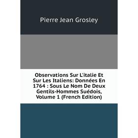 

Книга Observations Sur L'italie Et Sur Les Italiens: Données En 1764: Sous Le Nom De Deux Gentils-Hommes Suédois, Volume 1