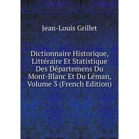 

Книга Dictionnaire Historique, Littéraire Et Statistique Des Départemens Du Mont-Blanc Et Du Léman, Volume 3 (French Edition)